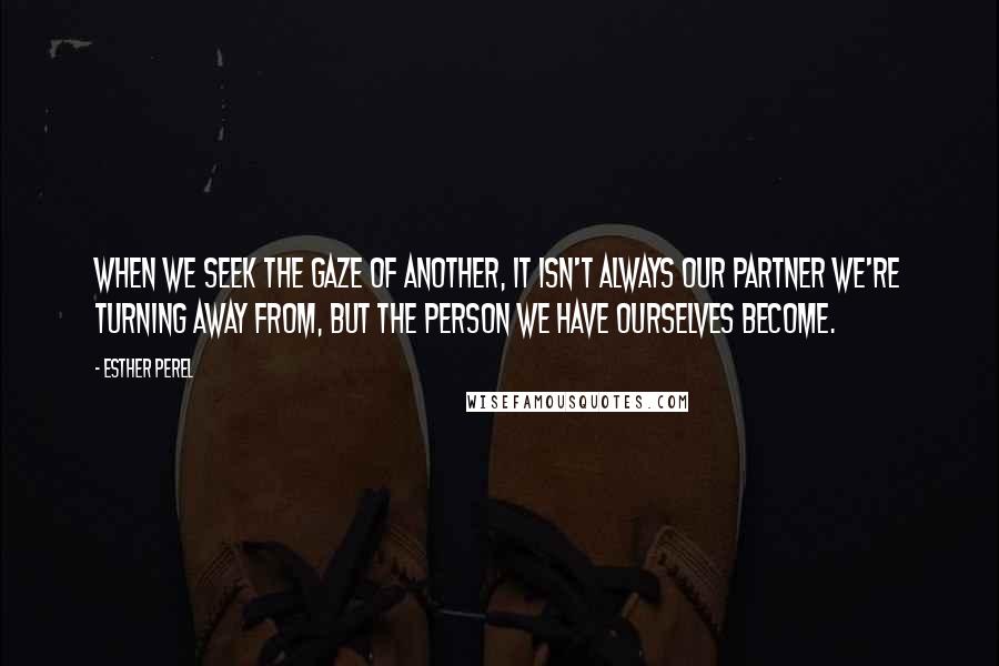 Esther Perel Quotes: When we seek the gaze of another, it isn't always our partner we're turning away from, but the person we have ourselves become.