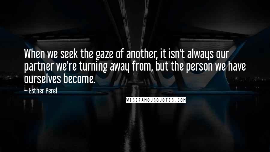 Esther Perel Quotes: When we seek the gaze of another, it isn't always our partner we're turning away from, but the person we have ourselves become.