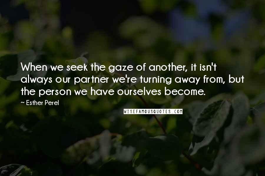 Esther Perel Quotes: When we seek the gaze of another, it isn't always our partner we're turning away from, but the person we have ourselves become.