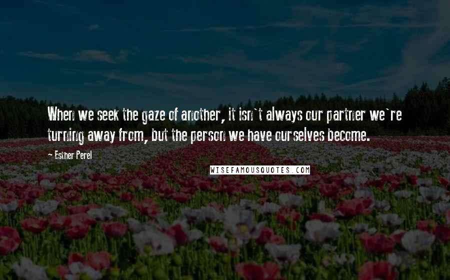 Esther Perel Quotes: When we seek the gaze of another, it isn't always our partner we're turning away from, but the person we have ourselves become.