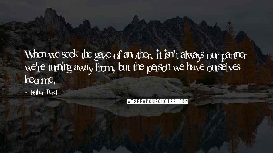 Esther Perel Quotes: When we seek the gaze of another, it isn't always our partner we're turning away from, but the person we have ourselves become.