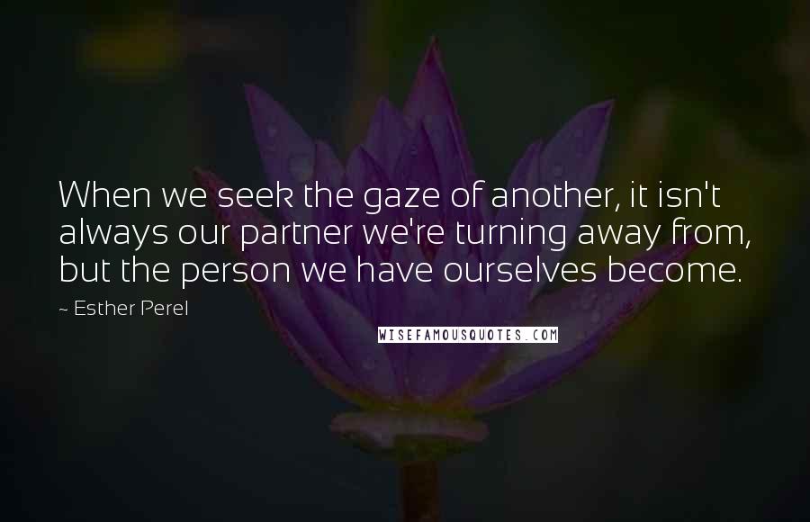 Esther Perel Quotes: When we seek the gaze of another, it isn't always our partner we're turning away from, but the person we have ourselves become.