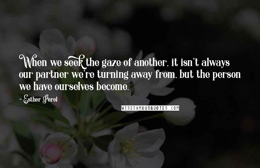 Esther Perel Quotes: When we seek the gaze of another, it isn't always our partner we're turning away from, but the person we have ourselves become.