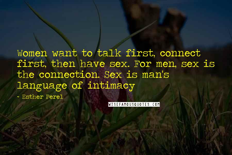 Esther Perel Quotes: Women want to talk first, connect first, then have sex. For men, sex is the connection. Sex is man's language of intimacy