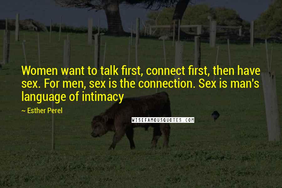 Esther Perel Quotes: Women want to talk first, connect first, then have sex. For men, sex is the connection. Sex is man's language of intimacy