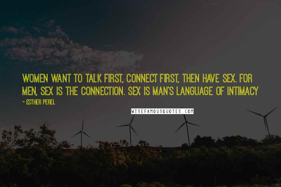 Esther Perel Quotes: Women want to talk first, connect first, then have sex. For men, sex is the connection. Sex is man's language of intimacy