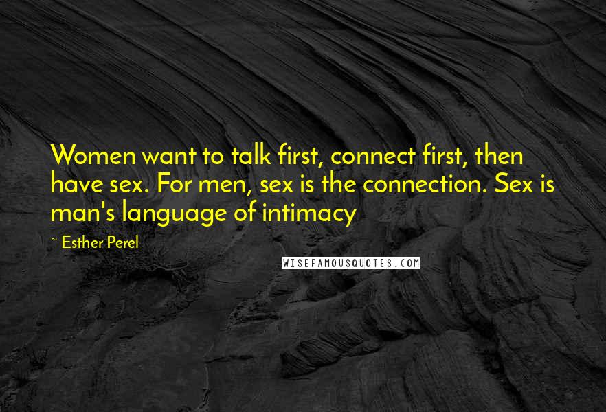 Esther Perel Quotes: Women want to talk first, connect first, then have sex. For men, sex is the connection. Sex is man's language of intimacy
