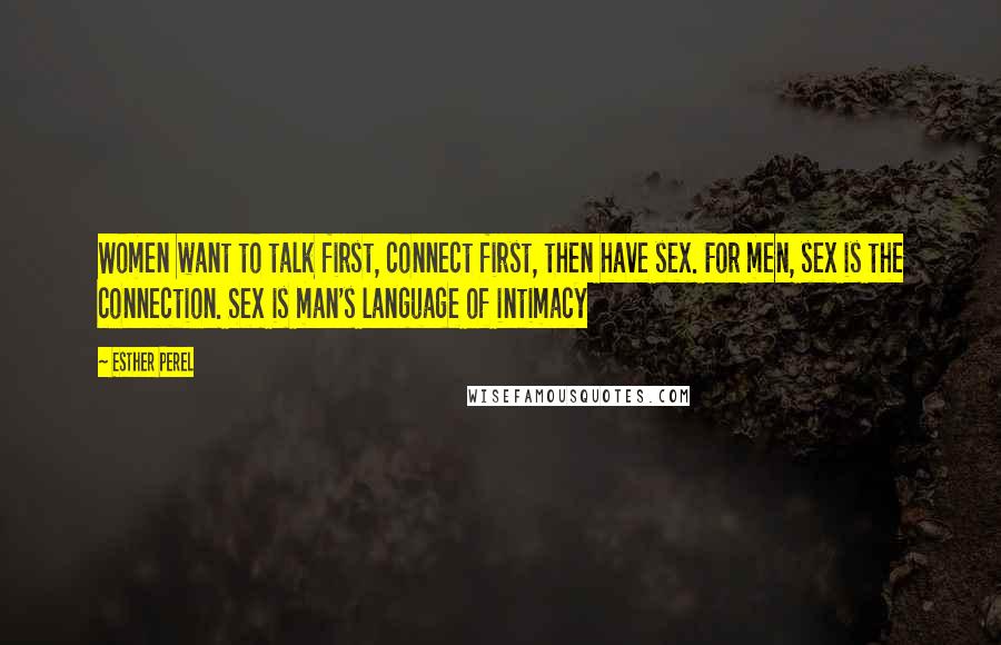 Esther Perel Quotes: Women want to talk first, connect first, then have sex. For men, sex is the connection. Sex is man's language of intimacy