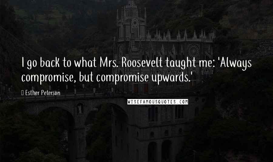Esther Peterson Quotes: I go back to what Mrs. Roosevelt taught me: 'Always compromise, but compromise upwards.'