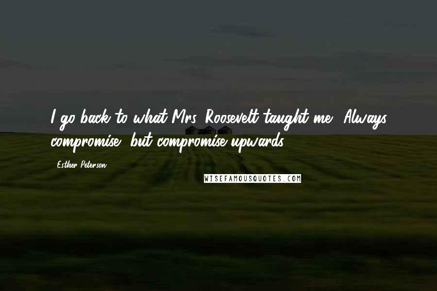 Esther Peterson Quotes: I go back to what Mrs. Roosevelt taught me: 'Always compromise, but compromise upwards.'