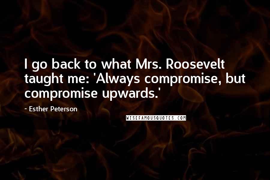 Esther Peterson Quotes: I go back to what Mrs. Roosevelt taught me: 'Always compromise, but compromise upwards.'