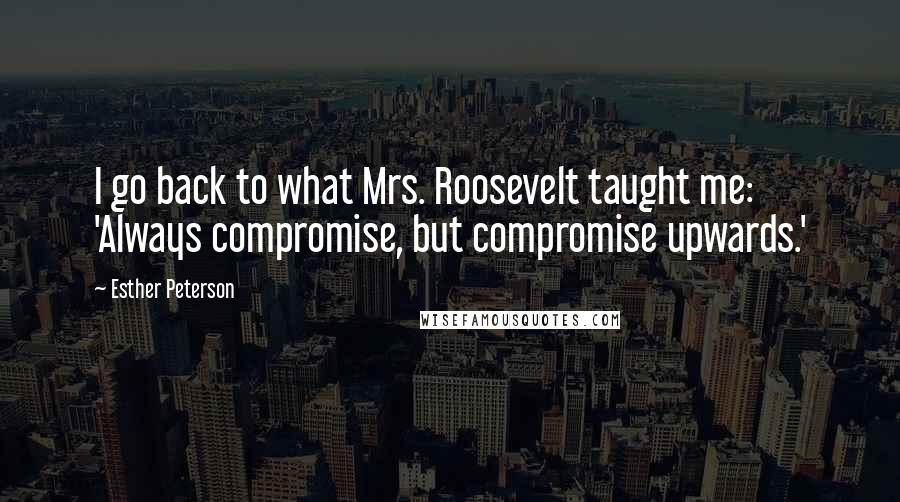 Esther Peterson Quotes: I go back to what Mrs. Roosevelt taught me: 'Always compromise, but compromise upwards.'