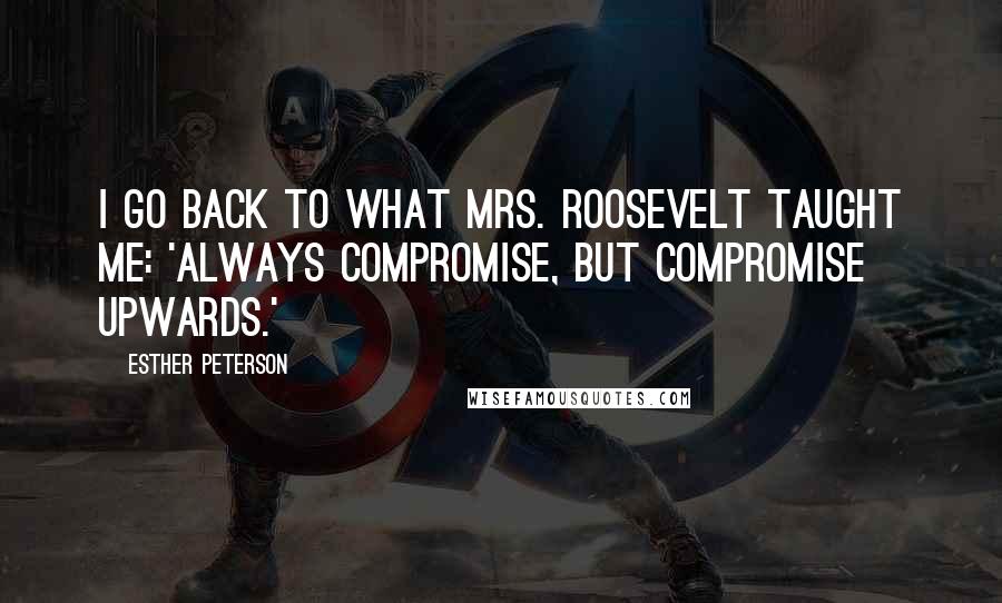 Esther Peterson Quotes: I go back to what Mrs. Roosevelt taught me: 'Always compromise, but compromise upwards.'