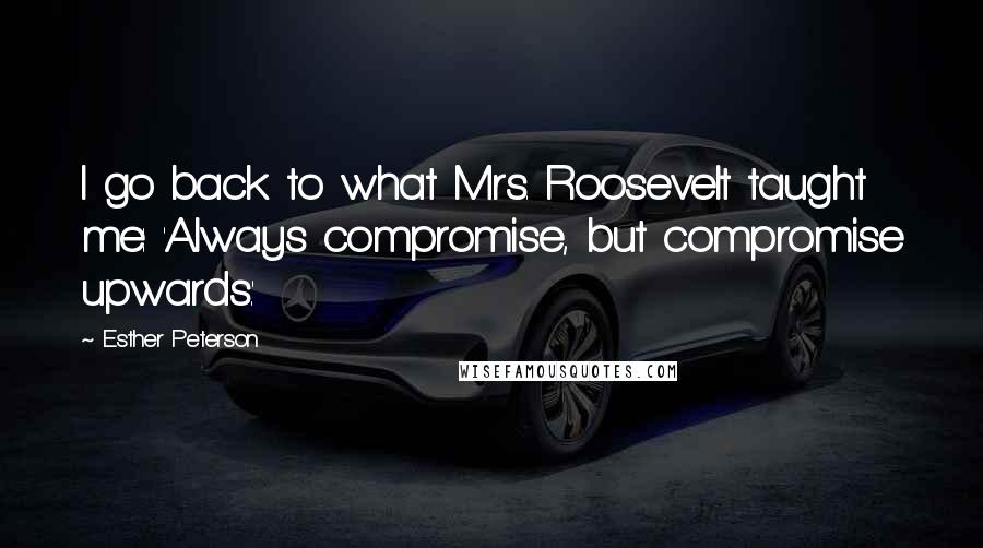 Esther Peterson Quotes: I go back to what Mrs. Roosevelt taught me: 'Always compromise, but compromise upwards.'