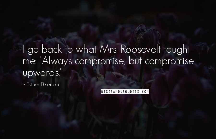Esther Peterson Quotes: I go back to what Mrs. Roosevelt taught me: 'Always compromise, but compromise upwards.'