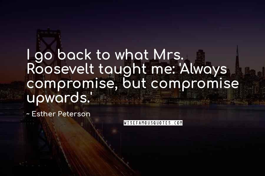 Esther Peterson Quotes: I go back to what Mrs. Roosevelt taught me: 'Always compromise, but compromise upwards.'