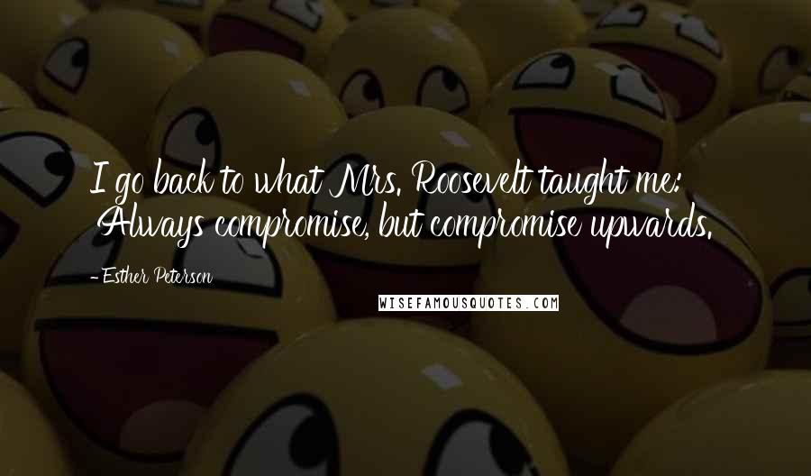 Esther Peterson Quotes: I go back to what Mrs. Roosevelt taught me: 'Always compromise, but compromise upwards.'