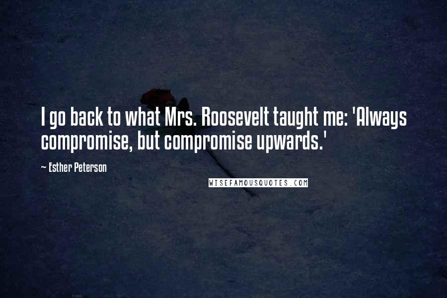 Esther Peterson Quotes: I go back to what Mrs. Roosevelt taught me: 'Always compromise, but compromise upwards.'