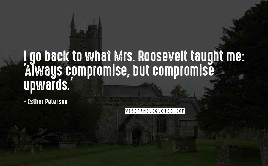 Esther Peterson Quotes: I go back to what Mrs. Roosevelt taught me: 'Always compromise, but compromise upwards.'