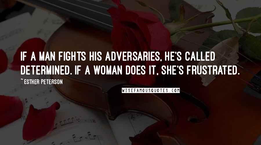 Esther Peterson Quotes: If a man fights his adversaries, he's called determined. If a woman does it, she's frustrated.