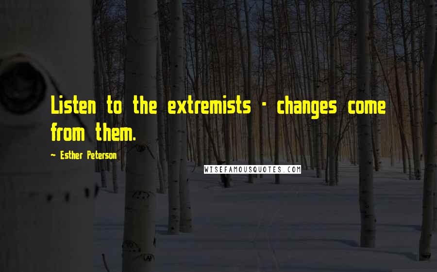 Esther Peterson Quotes: Listen to the extremists - changes come from them.