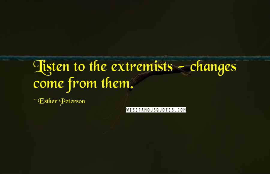 Esther Peterson Quotes: Listen to the extremists - changes come from them.