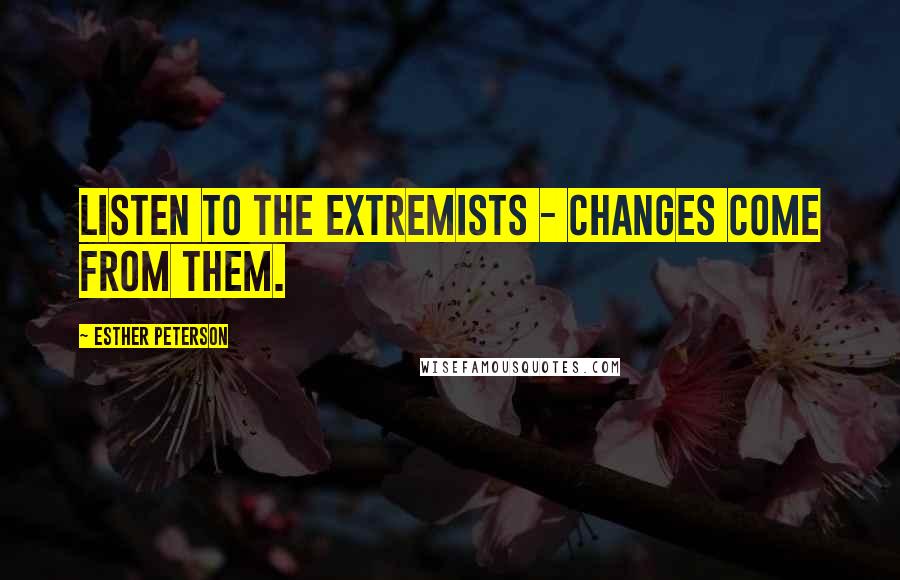 Esther Peterson Quotes: Listen to the extremists - changes come from them.