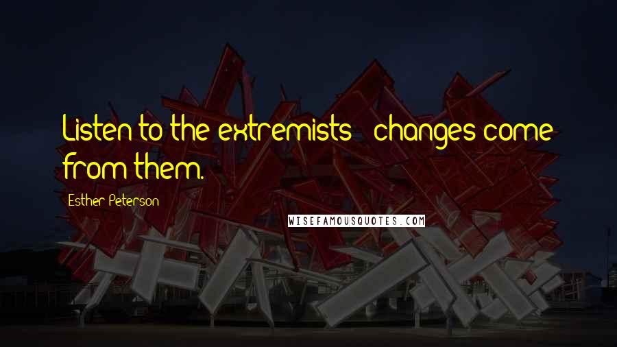 Esther Peterson Quotes: Listen to the extremists - changes come from them.