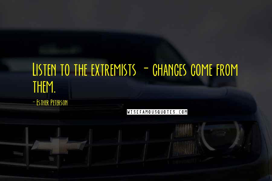 Esther Peterson Quotes: Listen to the extremists - changes come from them.