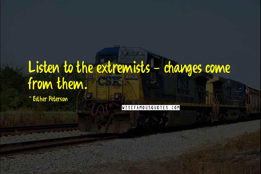 Esther Peterson Quotes: Listen to the extremists - changes come from them.