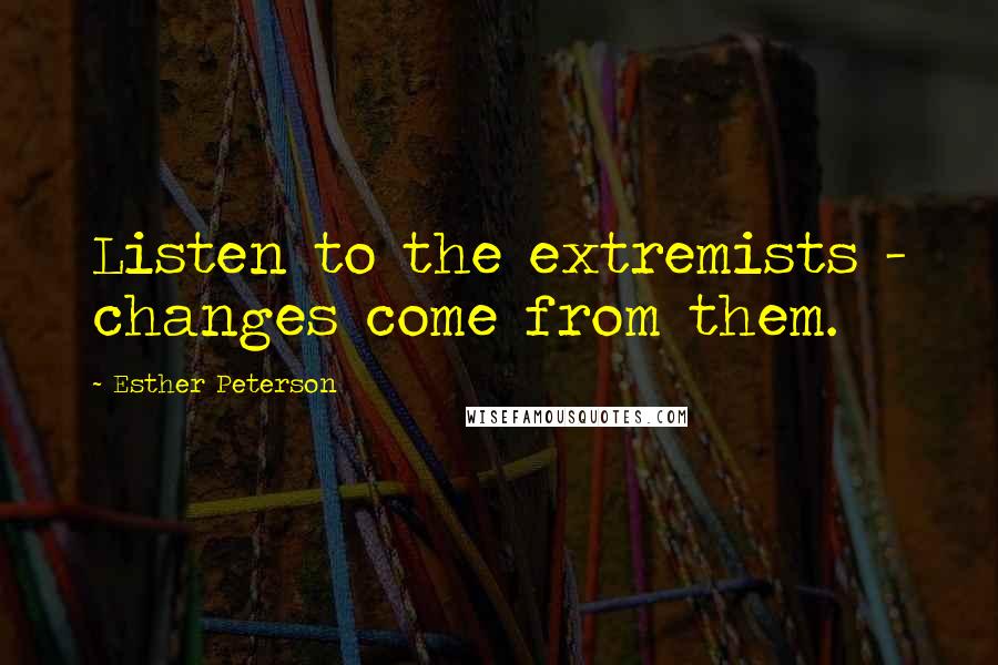 Esther Peterson Quotes: Listen to the extremists - changes come from them.