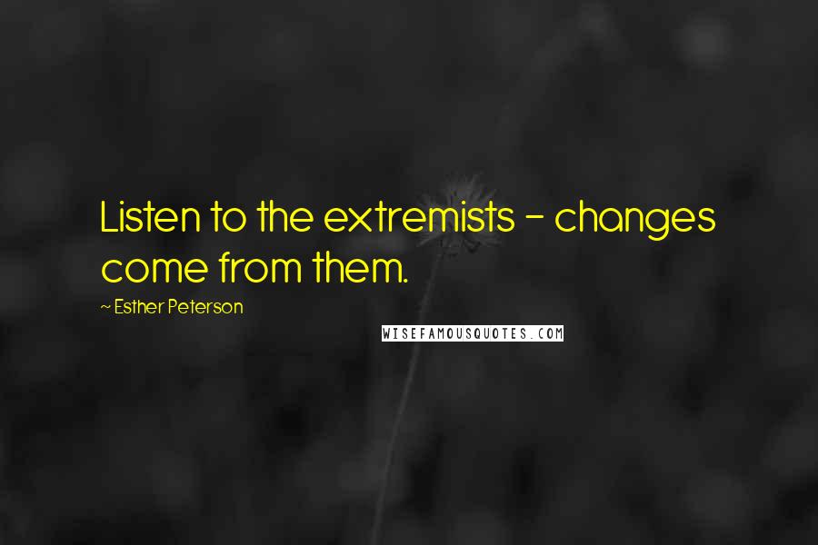 Esther Peterson Quotes: Listen to the extremists - changes come from them.