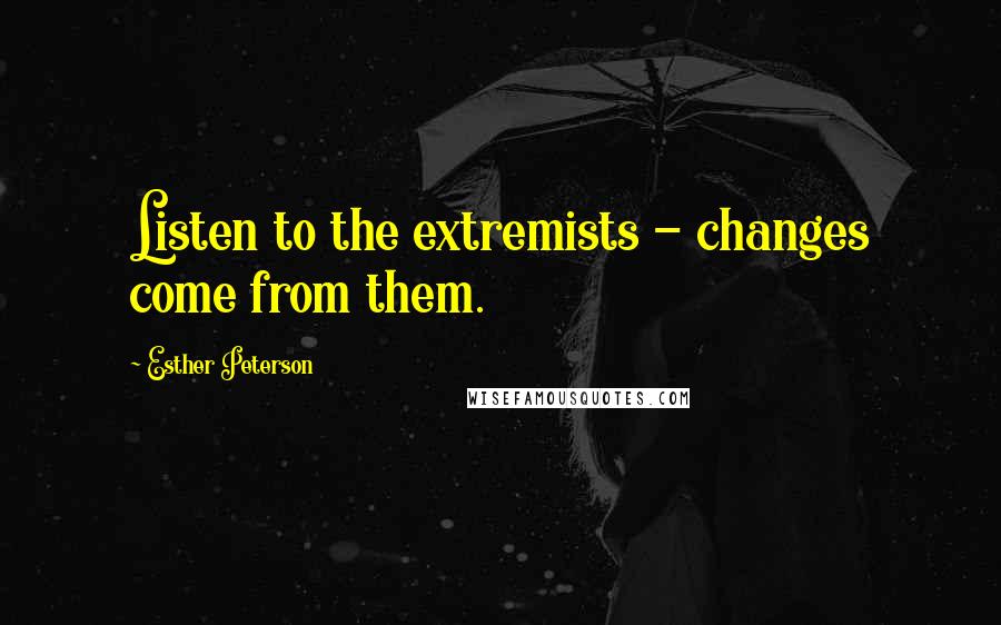 Esther Peterson Quotes: Listen to the extremists - changes come from them.