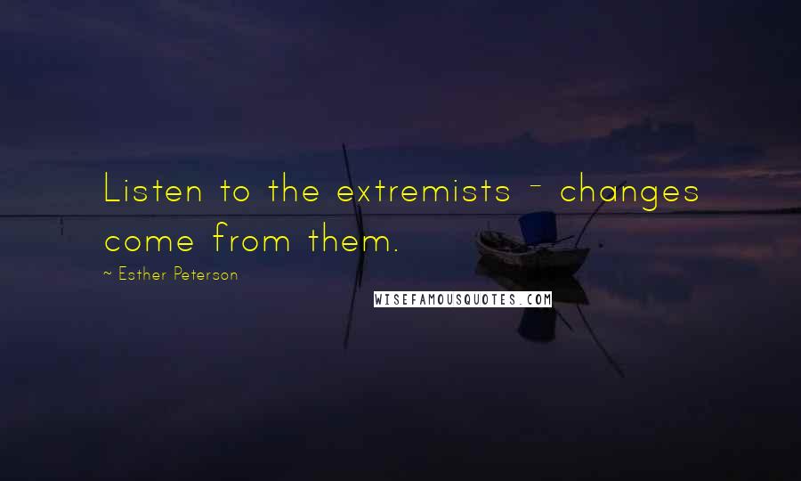 Esther Peterson Quotes: Listen to the extremists - changes come from them.