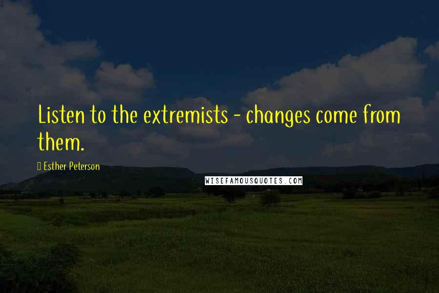 Esther Peterson Quotes: Listen to the extremists - changes come from them.