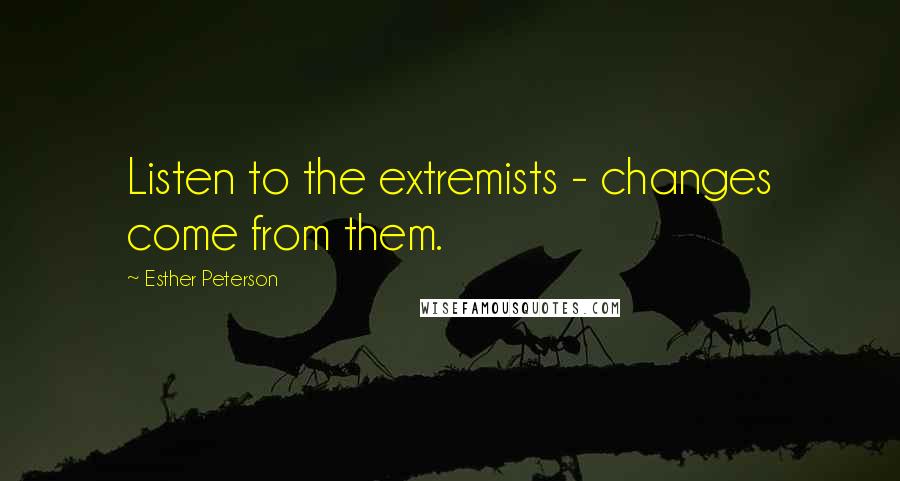 Esther Peterson Quotes: Listen to the extremists - changes come from them.