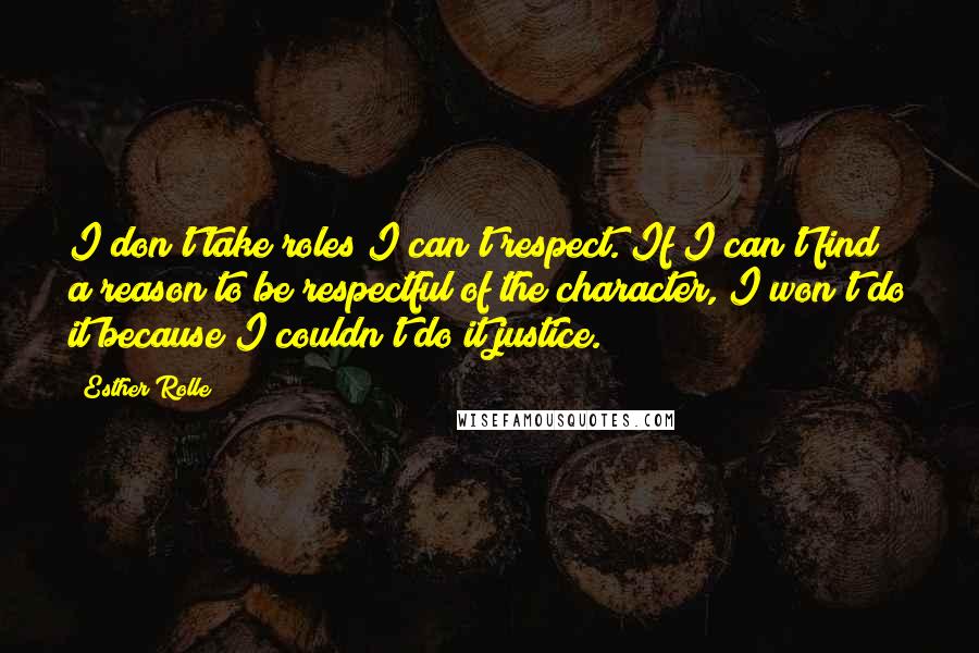 Esther Rolle Quotes: I don't take roles I can't respect. If I can't find a reason to be respectful of the character, I won't do it because I couldn't do it justice.