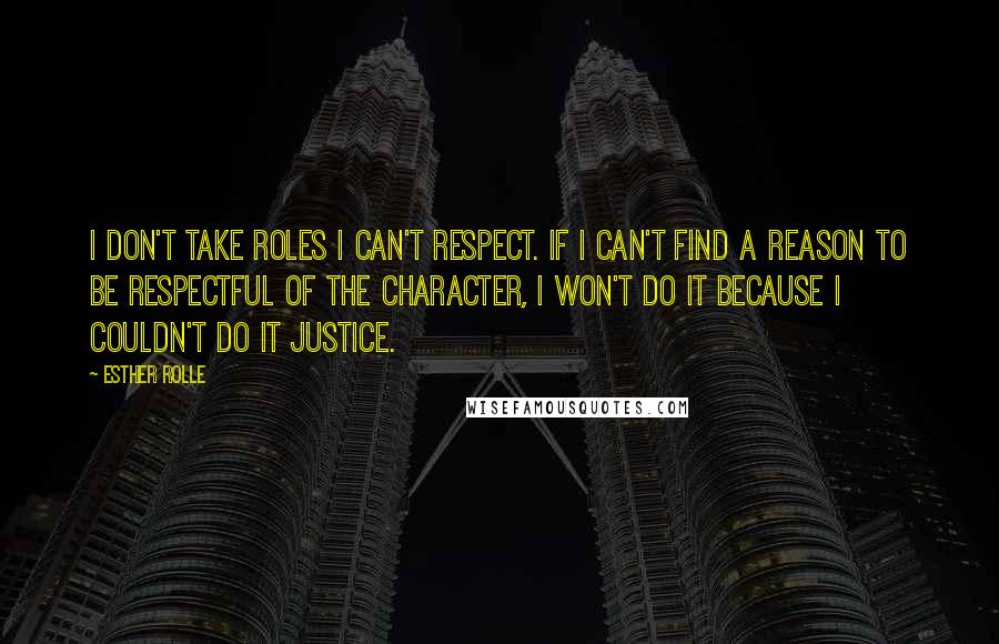 Esther Rolle Quotes: I don't take roles I can't respect. If I can't find a reason to be respectful of the character, I won't do it because I couldn't do it justice.