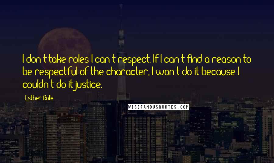 Esther Rolle Quotes: I don't take roles I can't respect. If I can't find a reason to be respectful of the character, I won't do it because I couldn't do it justice.