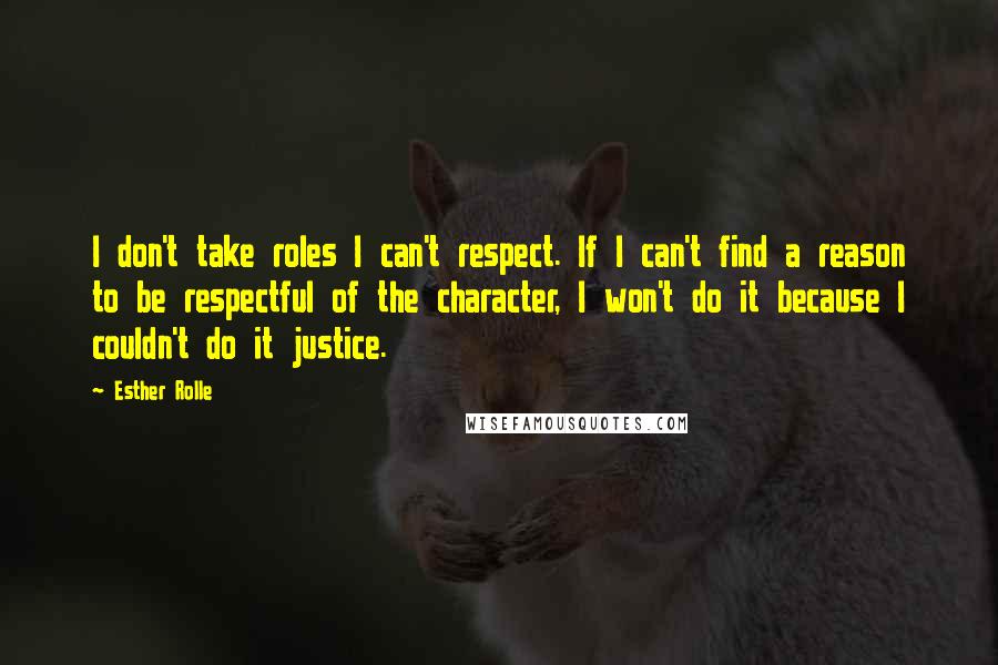 Esther Rolle Quotes: I don't take roles I can't respect. If I can't find a reason to be respectful of the character, I won't do it because I couldn't do it justice.