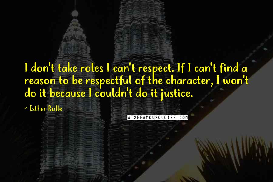 Esther Rolle Quotes: I don't take roles I can't respect. If I can't find a reason to be respectful of the character, I won't do it because I couldn't do it justice.