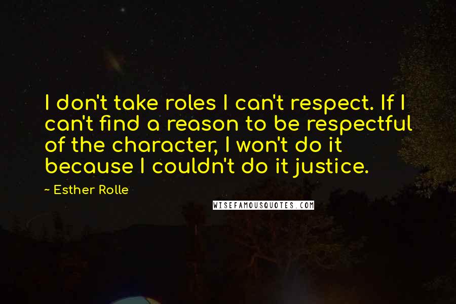 Esther Rolle Quotes: I don't take roles I can't respect. If I can't find a reason to be respectful of the character, I won't do it because I couldn't do it justice.