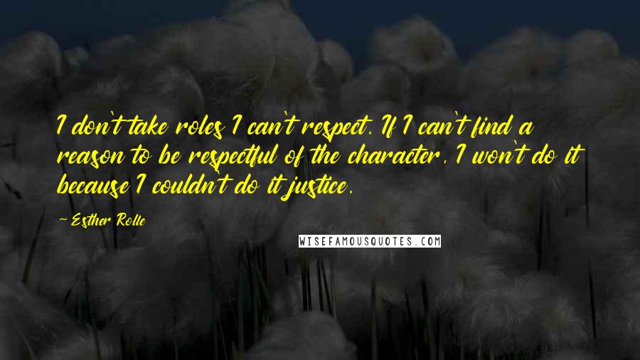 Esther Rolle Quotes: I don't take roles I can't respect. If I can't find a reason to be respectful of the character, I won't do it because I couldn't do it justice.