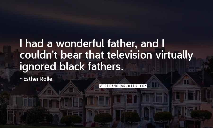 Esther Rolle Quotes: I had a wonderful father, and I couldn't bear that television virtually ignored black fathers.