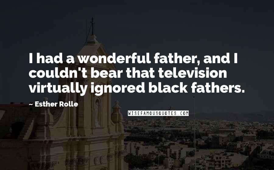 Esther Rolle Quotes: I had a wonderful father, and I couldn't bear that television virtually ignored black fathers.