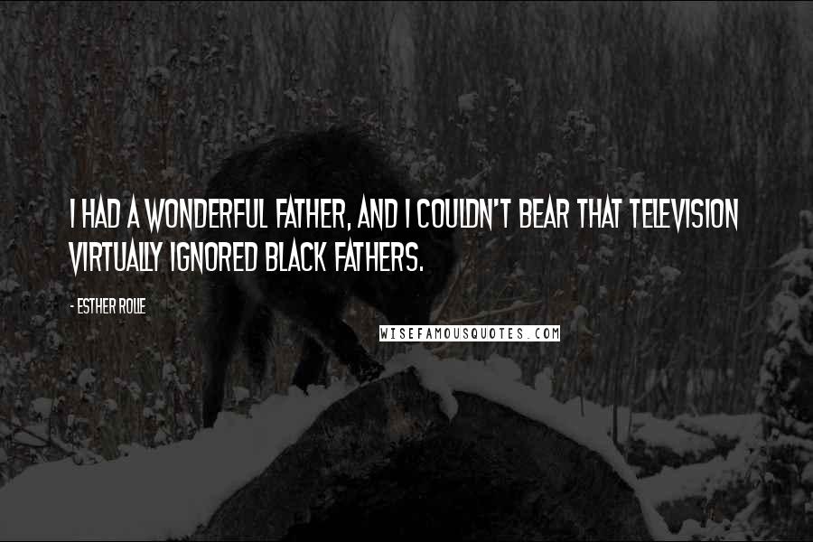 Esther Rolle Quotes: I had a wonderful father, and I couldn't bear that television virtually ignored black fathers.