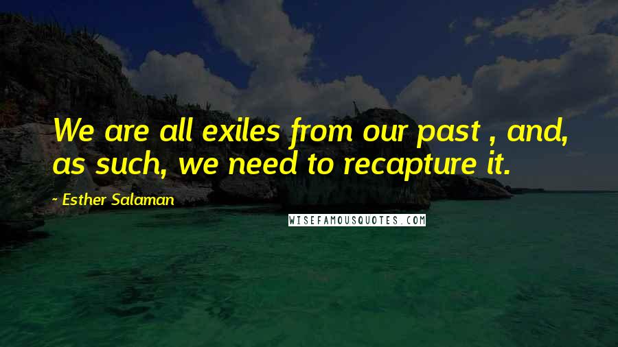 Esther Salaman Quotes: We are all exiles from our past , and, as such, we need to recapture it.