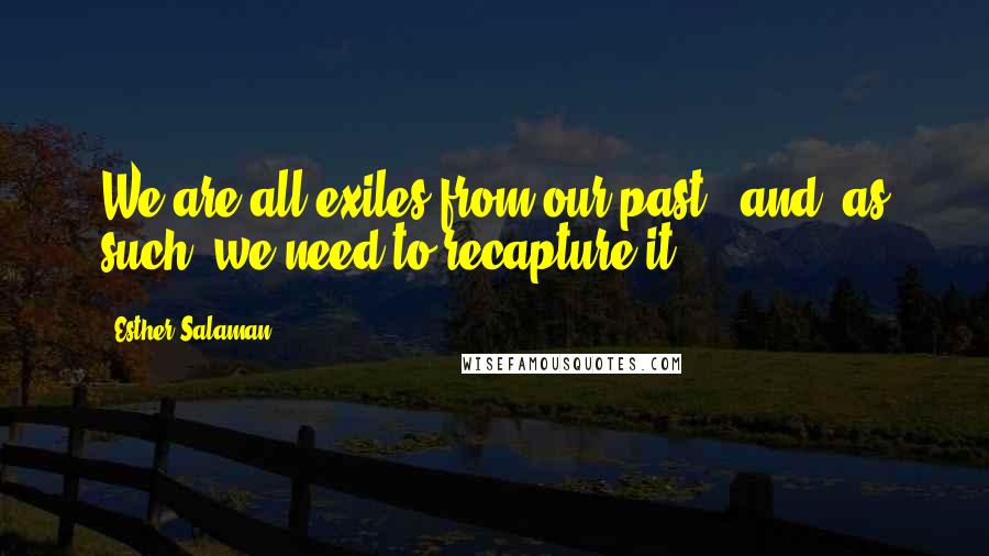 Esther Salaman Quotes: We are all exiles from our past , and, as such, we need to recapture it.