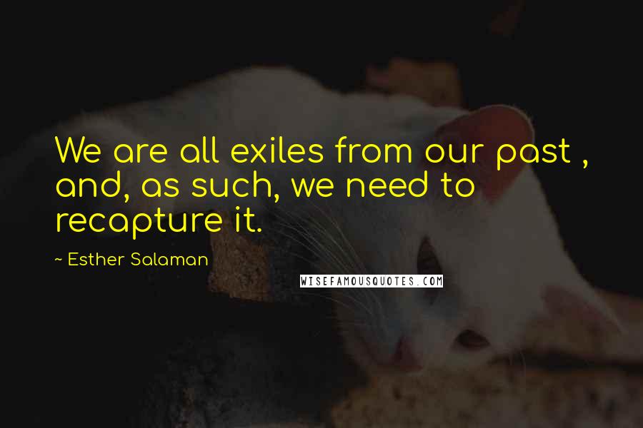 Esther Salaman Quotes: We are all exiles from our past , and, as such, we need to recapture it.