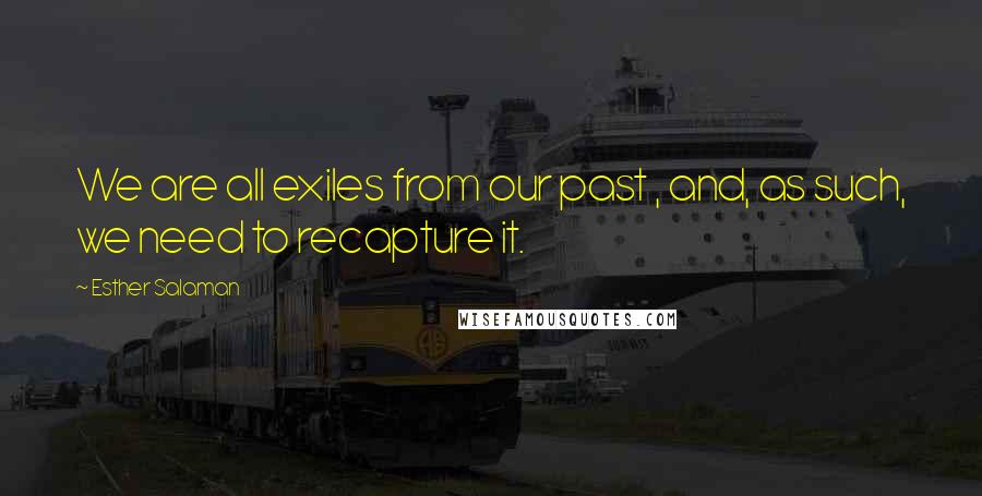Esther Salaman Quotes: We are all exiles from our past , and, as such, we need to recapture it.